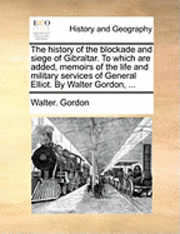 bokomslag The History of the Blockade and Siege of Gibraltar. to Which Are Added, Memoirs of the Life and Military Services of General Elliot. by Walter Gordon, ...