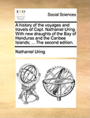 bokomslag A History of the Voyages and Travels of Capt. Nathaniel Uring. with New Draughts of the Bay of Honduras and the Caribee Islands; ... the Second Edition.