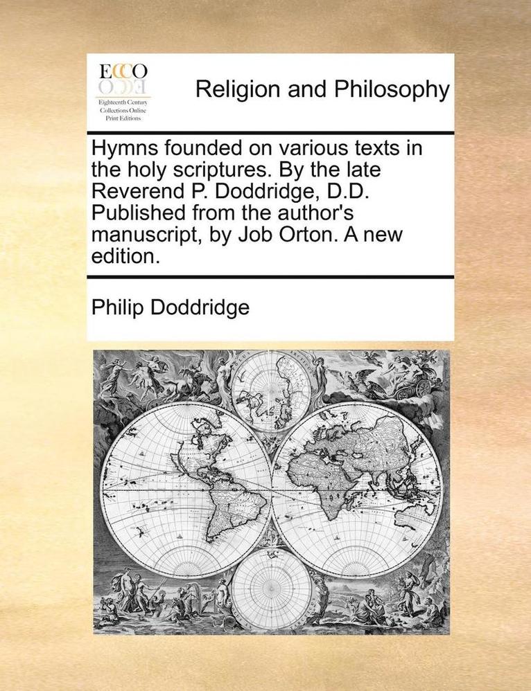 Hymns Founded On Various Texts In The Holy Scriptures. By The Late Reverend P. Doddridge, D.D. Published From The Author's Manuscript, By Job Orton. A 1