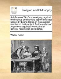 bokomslag A Defence of God's Sovereignty, Against the Impious and Horrible Aspersions Cast Upon It by Elisha Coles, in His Practical Treatise on That Subject. b