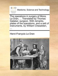 bokomslag The operations in surgery of Mons. Le Dran, ... Translated by Thomas Gataker, surgeon. With remarks, plates of the operations, and a sett of instruments, by William Cheselden, ...