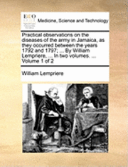 bokomslag Practical Observations on the Diseases of the Army in Jamaica, as They Occurred Between the Years 1792 and 1797; ... by William Lempriere, ... in Two Volumes. ... Volume 1 of 2