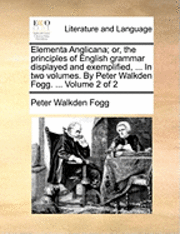 bokomslag Elementa Anglicana; Or, the Principles of English Grammar Displayed and Exemplified, ... in Two Volumes. by Peter Walkden Fogg. ... Volume 2 of 2