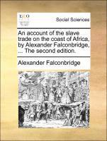 An Account of the Slave Trade on the Coast of Africa, by Alexander Falconbridge, ... the Second Edition. 1