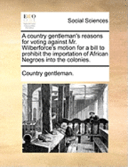 bokomslag A Country Gentleman's Reasons for Voting Against Mr. Wilberforce's Motion for a Bill to Prohibit the Importation of African Negroes Into the Colonies.