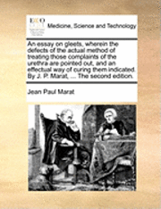 bokomslag An Essay on Gleets, Wherein the Defects of the Actual Method of Treating Those Complaints of the Urethra Are Pointed Out, and an Effectual Way of Curing Them Indicated. by J. P. Marat, ... the Second