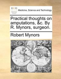 bokomslag Practical Thoughts on Amputations, &C. by R. Mynors, Surgeon.