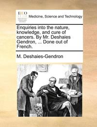 bokomslag Enquiries Into the Nature, Knowledge, and Cure of Cancers. by Mr. Deshaies Gendron, ... Done Out of French.