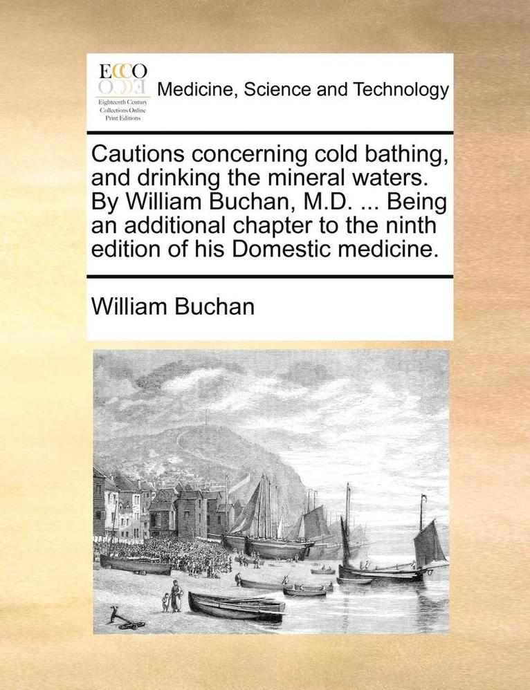 Cautions Concerning Cold Bathing, and Drinking the Mineral Waters. by William Buchan, M.D. ... Being an Additional Chapter to the Ninth Edition of His Domestic Medicine. 1