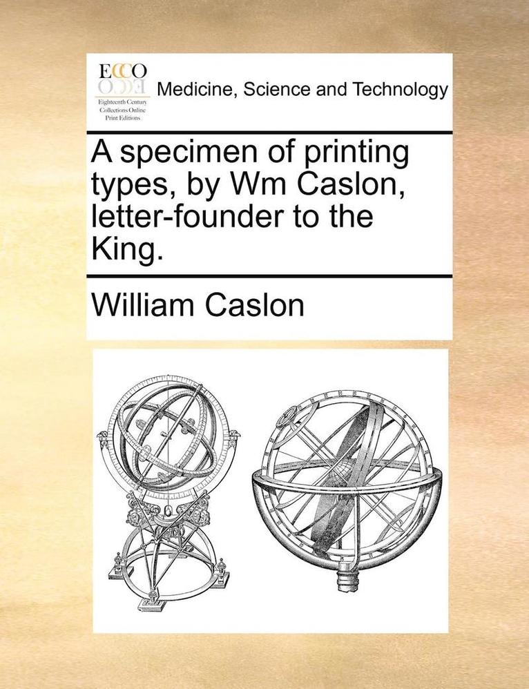 A Specimen of Printing Types, by Wm Caslon, Letter-Founder to the King.