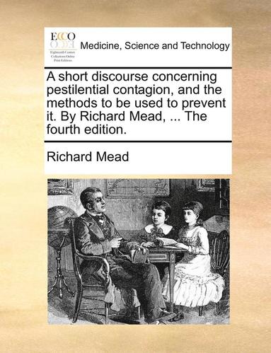 Richard Mead - Short Discourse Concerning Pestilential Contagion, and the Methods to Be Used to Prevent It. by Richard Mead, ... the Fourth Edition., Häftad