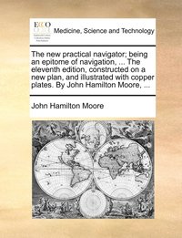 bokomslag The new practical navigator; being an epitome of navigation, ... The eleventh edition, constructed on a new plan, and illustrated with copper plates. By John Hamilton Moore, ...