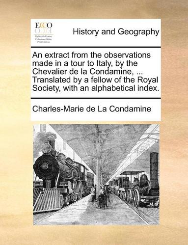 bokomslag Extract from the Observations Made in a Tour to Italy, by the Chevalier de La Condamine, ... Translated by a Fellow of the Royal Society, with an Alphabetical Index.