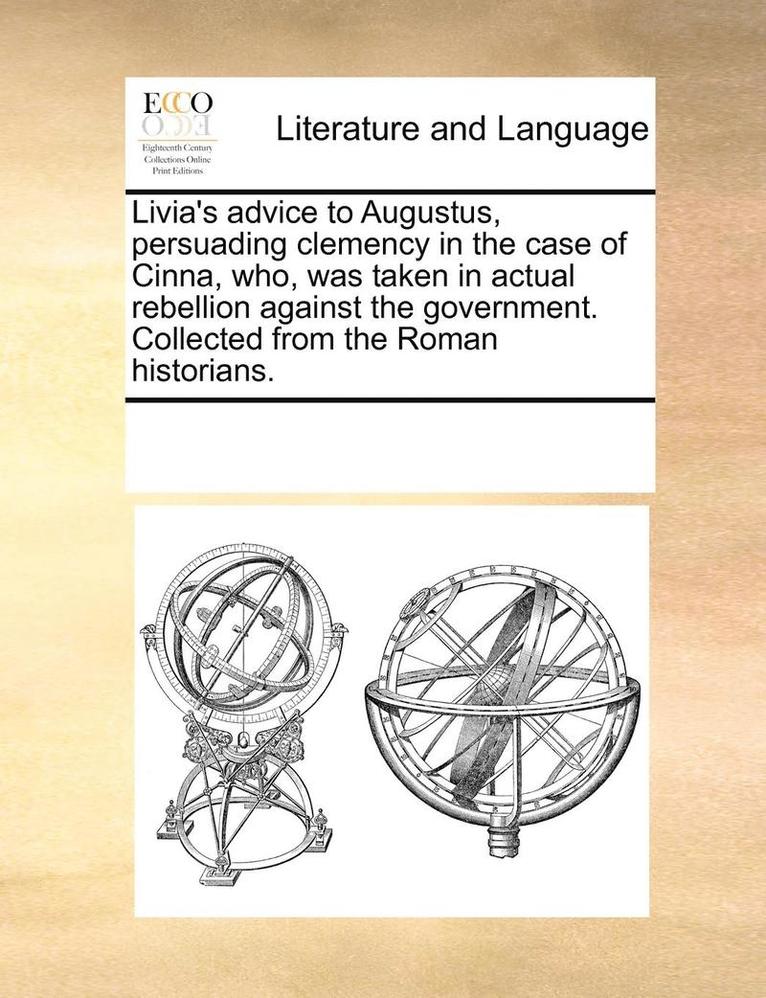Livia's Advice to Augustus, Persuading Clemency in the Case of Cinna, Who, Was Taken in Actual Rebellion Against the Government. Collected from the Roman Historians. 1