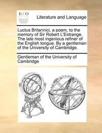 bokomslag Luctus Britannici, a Poem, to the Memory of Sir Robert l'Estrange. the Late Most Ingenious Refiner of the English Tongue. by a Gentleman of the University of Cambridge.