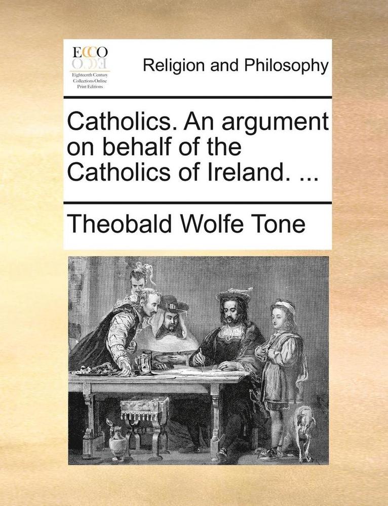 Catholics. an Argument on Behalf of the Catholics of Ireland. ... 1