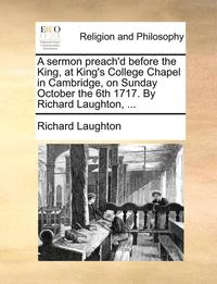bokomslag A Sermon Preach'd Before the King, at King's College Chapel in Cambridge, on Sunday October the 6th 1717. by Richard Laughton, ...