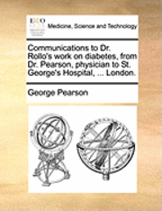 bokomslag Communications to Dr. Rollo's Work on Diabetes, from Dr. Pearson, Physician to St. George's Hospital, ... London.