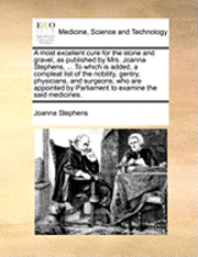 bokomslag A most excellent cure for the stone and gravel, as published by Mrs. Joanna Stephens, ... To which is added, a compleat list of the nobility, gentry, physicians, and surgeons, who are appointed by