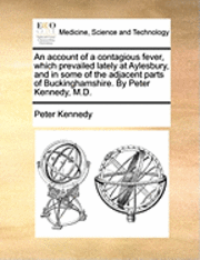 Peter Kennedy - Account of a Contagious Fever, Which Prevailed Lately at Aylesbury, and in Some of the Adjacent Parts of Buckinghamshire. by Peter Kennedy, M.D., Häftad