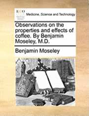 bokomslag Observations on the Properties and Effects of Coffee. by Benjamin Moseley, M.D.