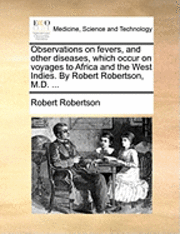 bokomslag Observations on Fevers, and Other Diseases, Which Occur on Voyages to Africa and the West Indies. by Robert Robertson, M.D. ...