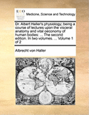 Dr. Albert Haller's Physiology; Being a Course of Lectures Upon the Visceral Anatomy and Vital Oeconomy of Human Bodies