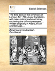 bokomslag The Third Book of the Chronicles of London, for 1780. a New Translation, with Notes Critical and Elucidatory, Explaining the Difficult Passages, ... Written Originally in Arabic, by an Oriental Sage,