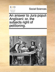 bokomslag An Answer to Jura Populi Anglicani: Or, the Subjects Right of Petitioning.