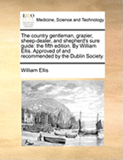 William Ellis - The Country Gentleman, Grazier, Sheep-Dealer, and Shepherd's Sure Guide: The Fifth Edition. by William Ellis. Approved of and Recommended by the Dubli, Häftad