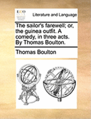 Sailor's Farewell; Or, the Guinea Outfit. a Comedy, in Three Acts. by Thomas Boulton.