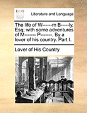 bokomslag The Life of W------M B-----Ly, Esq; With Some Adventures of M------- P-------. by a Lover of His Country. Part I.