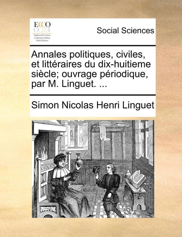 Annales politiques, civiles, et litt raires du dix-huitieme si cle; ouvrage p riodique, par M. Linguet. ... 1