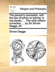 The Parson's Counsellor, with the Law of Tythes or Tything: In Two Books. ... the Sixth Edition Corrected, ... by Sir Simon Degge, Kt.