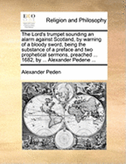 bokomslag The Lord's Trumpet Sounding an Alarm Against Scotland, by Warning of a Bloody Sword, Being the Substance of a Preface and Two Prophetical Sermons, Preached ... 1682, by ... Alexander Pedene ...