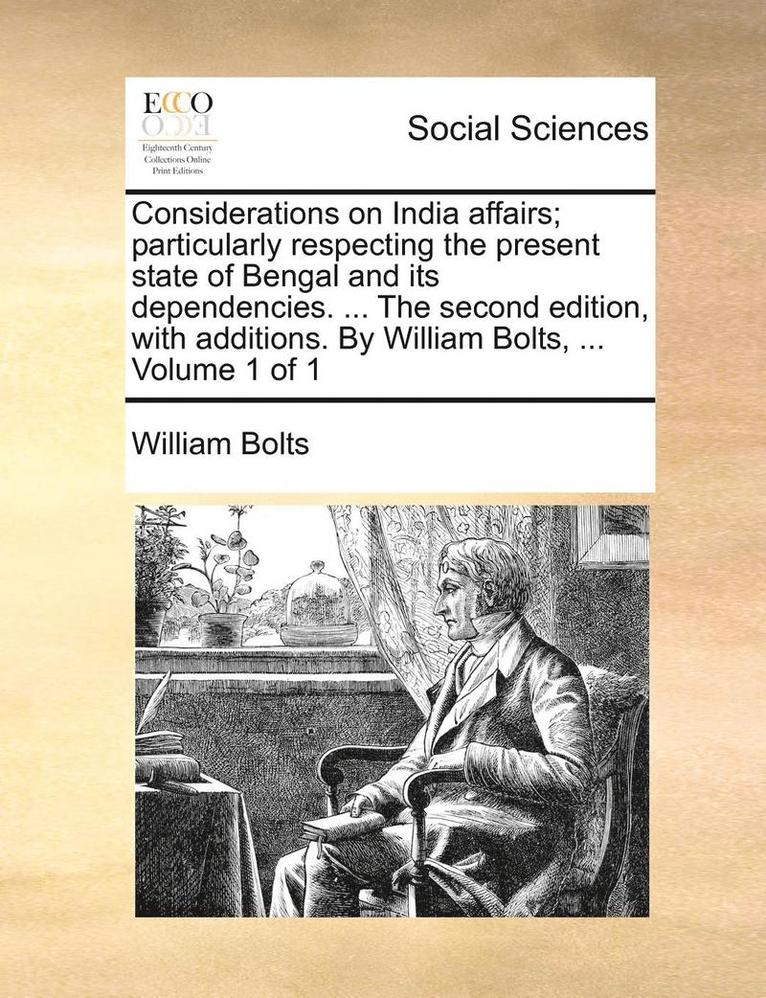 Considerations on India Affairs; Particularly Respecting the Present State of Bengal and Its Dependencies. ... the Second Edition, with Additions. by William Bolts, ... Volume 1 of 1 1