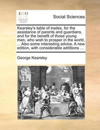 bokomslag Kearsley's Table Of Trades, For The Assistance Of Parents And Guardians, And For The Benefit Of Those Young Men, Who Wish To Prosper In The World, ...