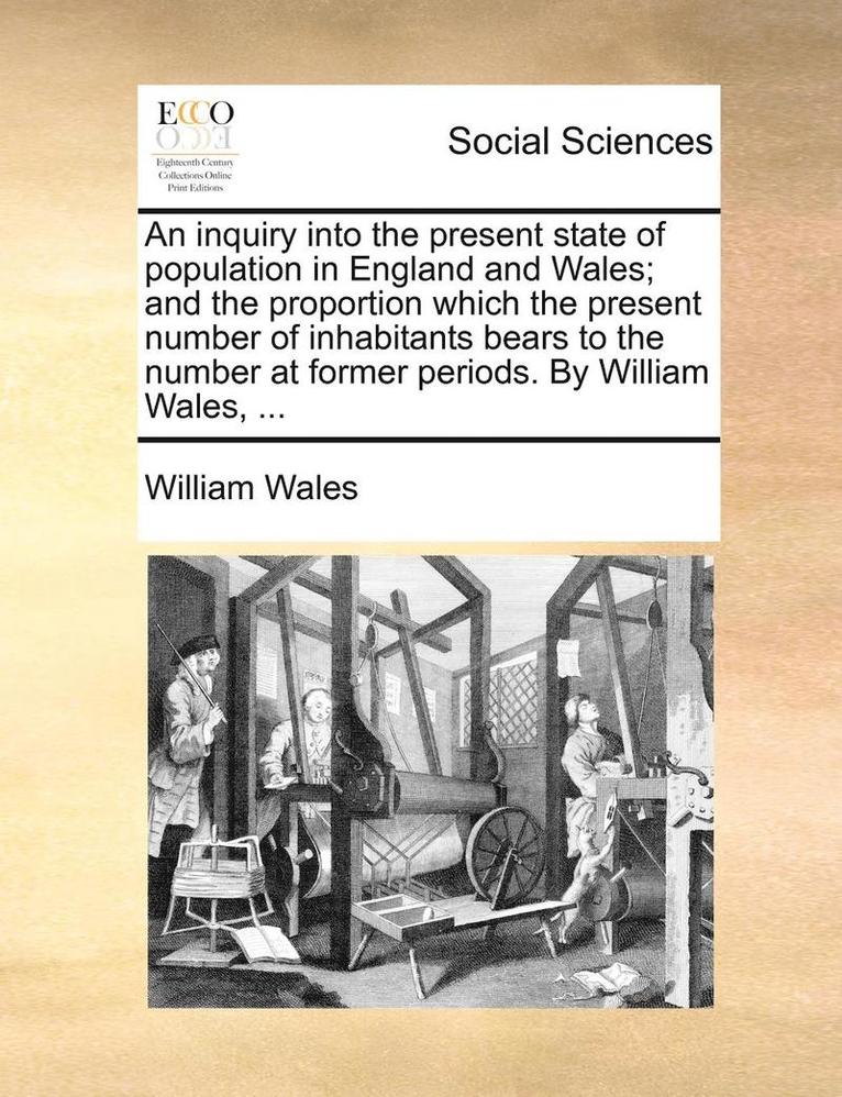 An Inquiry Into the Present State of Population in England and Wales; And the Proportion Which the Present Number of Inhabitants Bears to the Number at Former Periods. by William Wales, ... 1