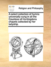 bokomslag A Select Collection of Hymns Universally Sung in All the Countess of Huntingdons Chapels Collected by Her Ladyship.