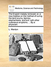 bokomslag The English Malady Removed; Or, a New Treatise on the Method of Curing the Land Scurvy, Leprosy, Elephantiasis, and Evil, with Other Cutaneous Eruptions; ... by a Physician.