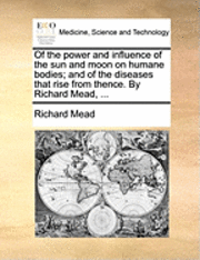 Richard Mead - Of the Power and Influence of the Sun and Moon on Humane Bodies; And of the Diseases That Rise from Thence. by Richard Mead, ..., Häftad