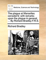 bokomslag The Plague at Marseilles Consider'd: With Remarks Upon the Plague in General, ... by Richard Bradley F.R.S.
