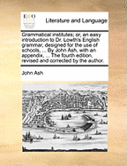 bokomslag Grammatical Institutes; Or, an Easy Introduction to Dr. Lowth's English Grammar, Designed for the Use of Schools, ... by John Ash, with an Appendix, ... the Fourth Edition, Revised and Corrected by