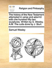 bokomslag The History of the New Testament Attempted in Verse and Adorn'd with One Hundred Fifty Two Sculptures. Written by S. Wesley, A.M. the Cutts Done by J. Sturt.