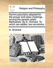 bokomslag Hymns Peculiarly Adapted for the Prayer and Class Meetings, Among the People Called Methodists. by A. Orchard. to Which Are Added, Two Acrosticks.