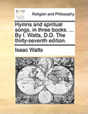 bokomslag Hymns And Spiritual Songs, In Three Books. ... By I. Watts, D.D. The Thirty-seventh Edition.