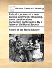 bokomslag A Short Specimen of a New Political Arithmetic; Containing, Some Considerations Concerning Public Roads. by a Fellow of the Royal Society.