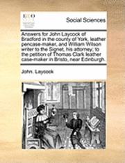 bokomslag Answers for John Laycock of Bradford in the County of York, Leather Pencase-Maker, and William Wilson Writer to the Signet, His Attorney; To the Petition of Thomas Clark Leather Case-Maker in Bristo,