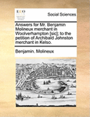 bokomslag Answers for Mr. Benjamin Molineux Merchant in Woolverhampton [sic]; To the Petition of Archibald Johnston Merchant in Kelso.