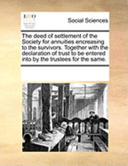 bokomslag The Deed of Settlement of the Society for Annuities Encreasing to the Survivors. Together with the Declaration of Trust to Be Entered Into by the Trustees for the Same.